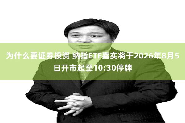 为什么要证券投资 纳指ETF嘉实将于2026年8月5日开市起至10:30停牌