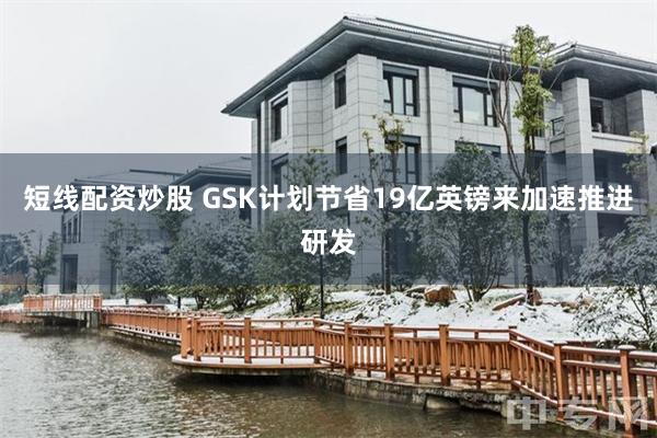 短线配资炒股 GSK计划节省19亿英镑来加速推进研发