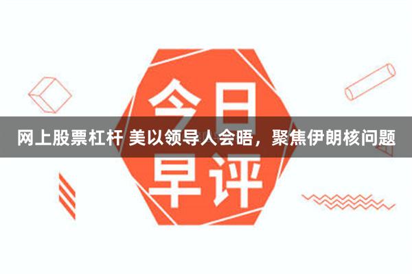 网上股票杠杆 美以领导人会晤，聚焦伊朗核问题