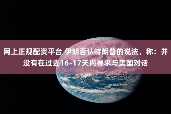 网上正规配资平台 伊朗否认特朗普的说法，称：并没有在过去16-17天内寻求与美国对话