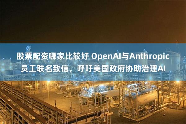 股票配资哪家比较好 OpenAI与Anthropic员工联名致信，呼吁美国政府协助治理AI