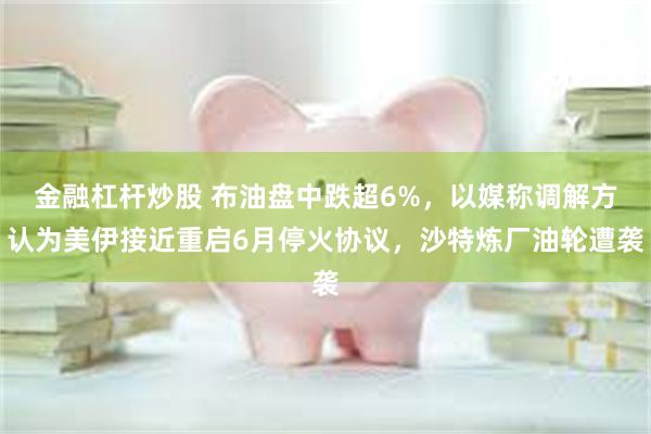 金融杠杆炒股 布油盘中跌超6%，以媒称调解方认为美伊接近重启6月停火协议，沙特炼厂油轮遭袭
