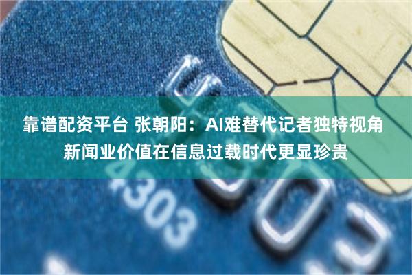 靠谱配资平台 张朝阳：AI难替代记者独特视角 新闻业价值在信息过载时代更显珍贵