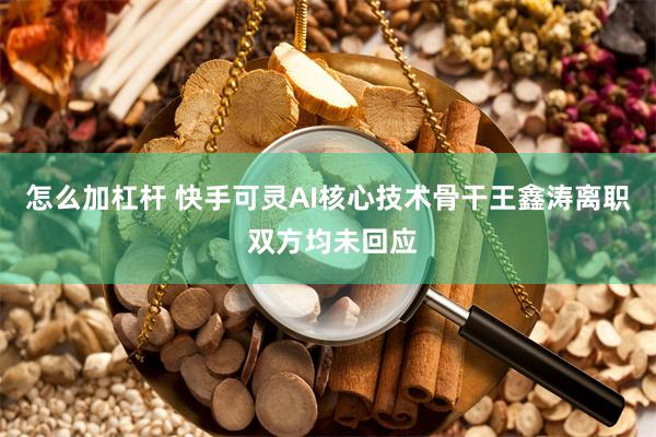 怎么加杠杆 快手可灵AI核心技术骨干王鑫涛离职 双方均未回应