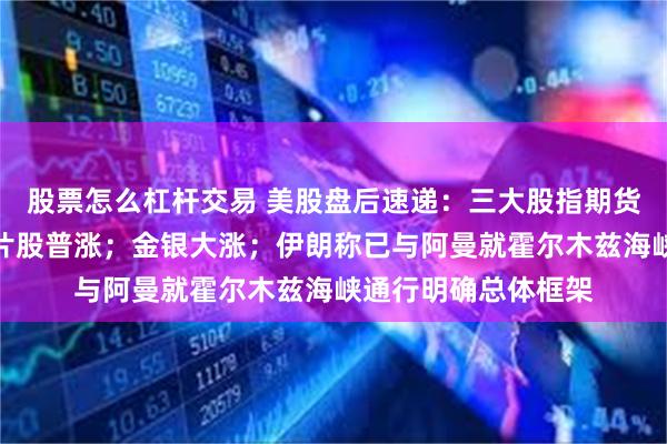 股票怎么杠杆交易 美股盘后速递：三大股指期货集体上涨；存储芯片股普涨；金银大涨；伊朗称已与阿曼就霍尔木兹海峡通行明确总体框架