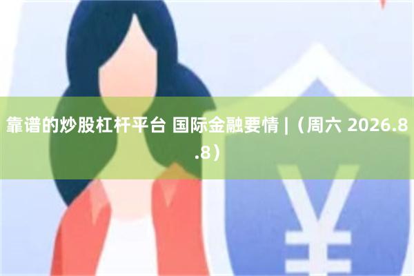 靠谱的炒股杠杆平台 国际金融要情 |（周六 2026.8.8）