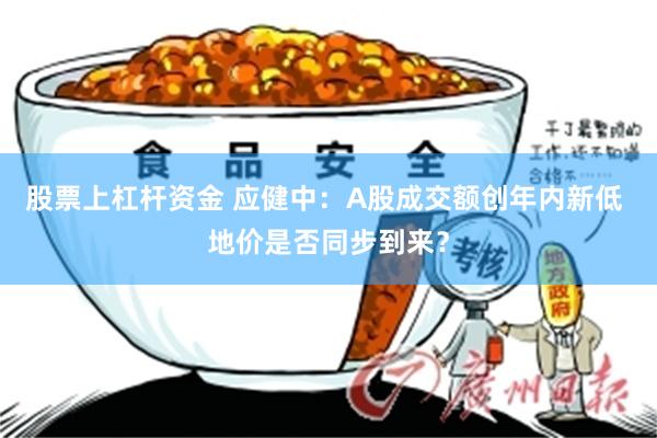股票上杠杆资金 应健中：A股成交额创年内新低 地价是否同步到来？