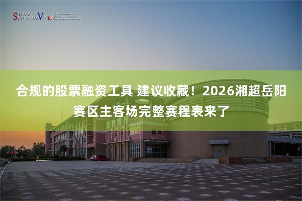 合规的股票融资工具 建议收藏！2026湘超岳阳赛区主客场完整赛程表来了