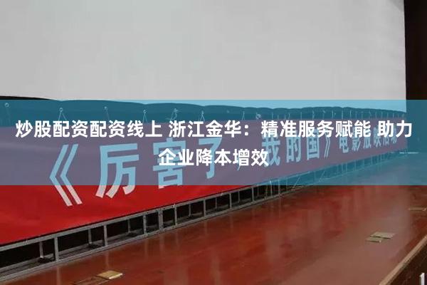 炒股配资配资线上 浙江金华：精准服务赋能 助力企业降本增效