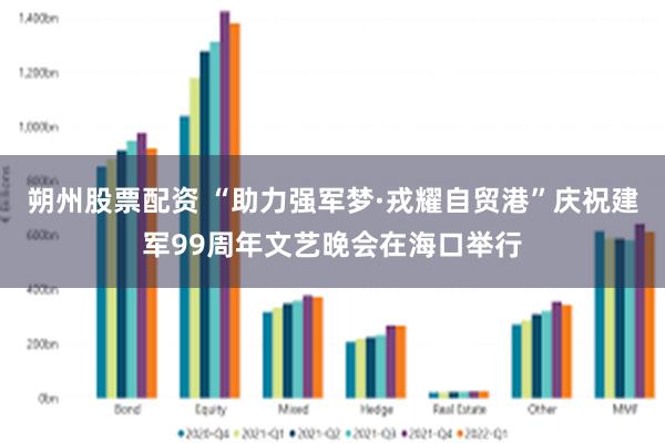 朔州股票配资 “助力强军梦·戎耀自贸港”庆祝建军99周年文艺晚会在海口举行