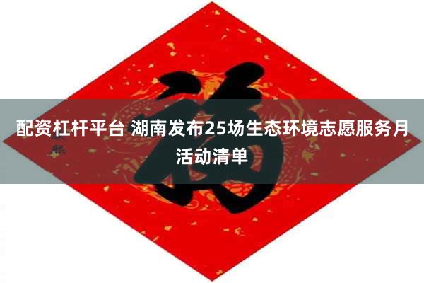 配资杠杆平台 湖南发布25场生态环境志愿服务月活动清单