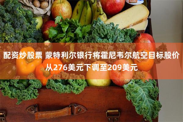 配资炒股票 蒙特利尔银行将霍尼韦尔航空目标股价从276美元下调至209美元