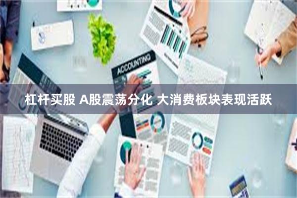 杠杆买股 A股震荡分化 大消费板块表现活跃