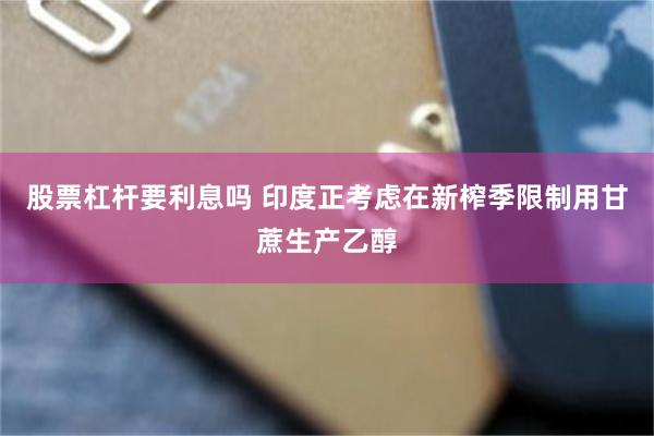 股票杠杆要利息吗 印度正考虑在新榨季限制用甘蔗生产乙醇