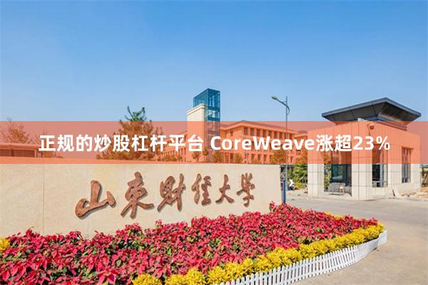 正规的炒股杠杆平台 CoreWeave涨超23%
