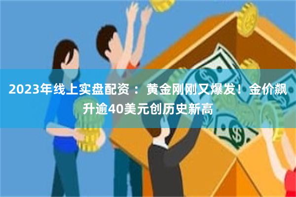 2023年线上实盘配资 ：黄金刚刚又爆发！金价飙升逾40美元创历史新高