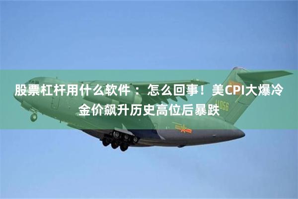 股票杠杆用什么软件 ：怎么回事！美CPI大爆冷金价飙升历史高位后暴跌