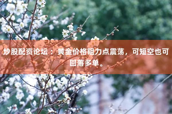 炒股配资论坛 ：黄金价格阻力点震荡，可短空也可回落多单。