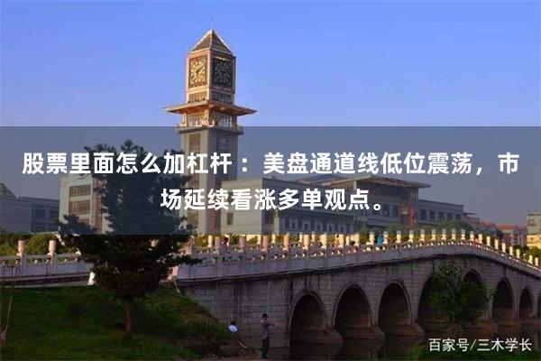 股票里面怎么加杠杆 :美盘通道线低位震荡,市场延续看涨多单观点。
