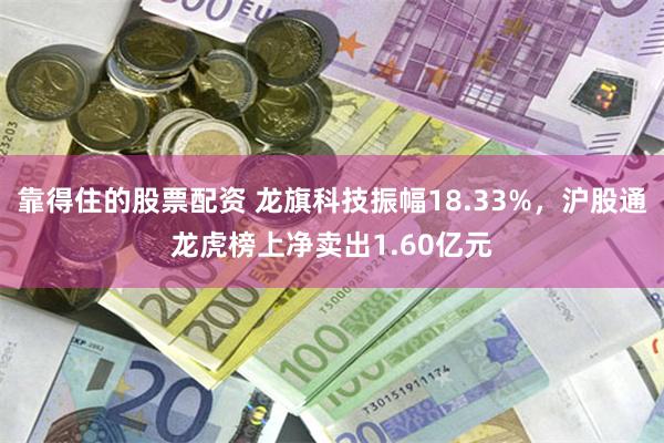 靠得住的股票配资 龙旗科技振幅18.33%，沪股通龙虎榜上净卖出1.60亿元