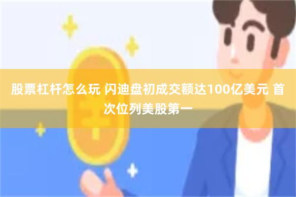 股票杠杆怎么玩 闪迪盘初成交额达100亿美元 首次位列美股第一