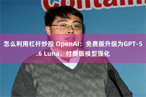 怎么利用杠杆炒股 OpenAI：免费版升级为GPT-5.6 Luna，付费版模型强化