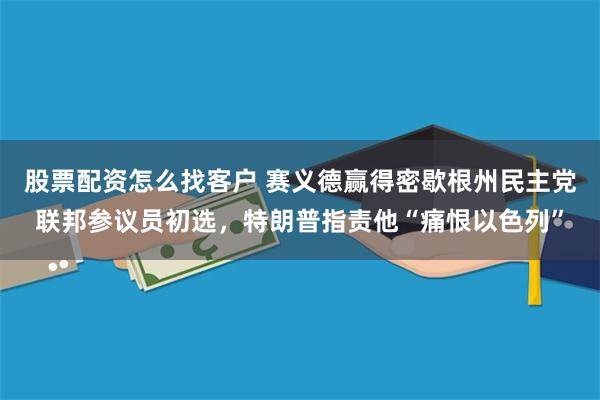 股票配资怎么找客户 赛义德赢得密歇根州民主党联邦参议员初选，特朗普指责他“痛恨以色列”