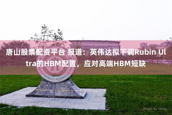 唐山股票配资平台 报道：英伟达拟下调Rubin Ultra的HBM配置，应对高端HBM短缺
