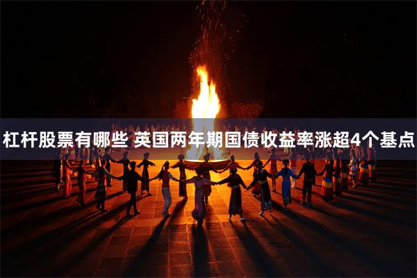 杠杆股票有哪些 英国两年期国债收益率涨超4个基点