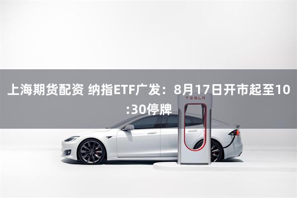 上海期货配资 纳指ETF广发：8月17日开市起至10:30停牌