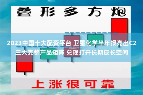 2023中国十大配资平台 卫星化学半年报亮出C2三大完整产品矩阵 兑现打开长期成长空间