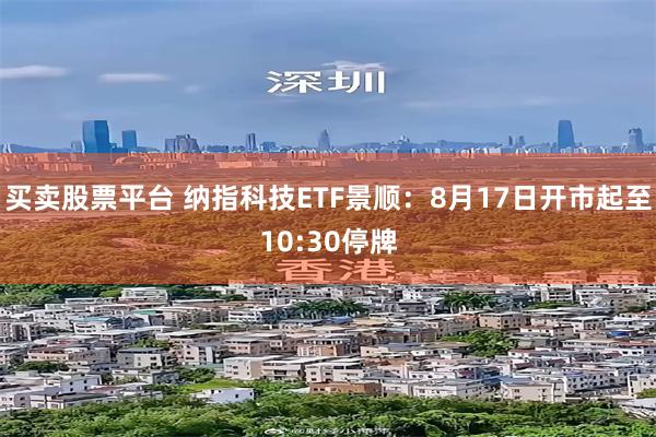买卖股票平台 纳指科技ETF景顺：8月17日开市起至10:30停牌