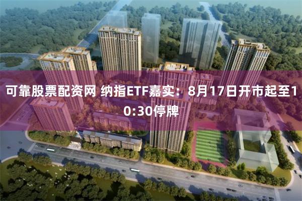 可靠股票配资网 纳指ETF嘉实：8月17日开市起至10:30停牌