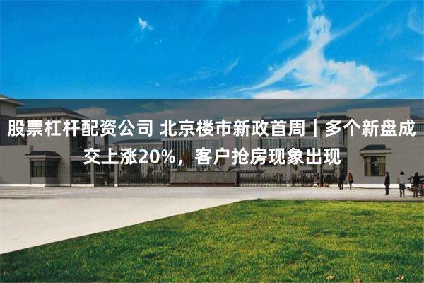 股票杠杆配资公司 北京楼市新政首周｜多个新盘成交上涨20%，客户抢房现象出现