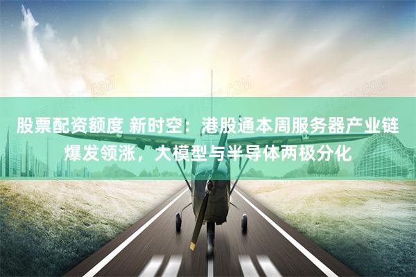 股票配资额度 新时空：港股通本周服务器产业链爆发领涨，大模型与半导体两极分化