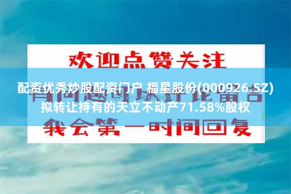 配资优秀炒股配资门户 福星股份(000926.SZ)拟转让持有的天立不动产71.58%股权