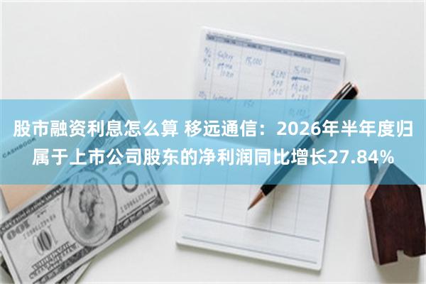 股市融资利息怎么算 移远通信：2026年半年度归属于上市公司股东的净利润同比增长27.84%