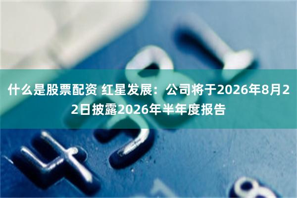 什么是股票配资 红星发展：公司将于2026年8月22日披露2026年半年度报告