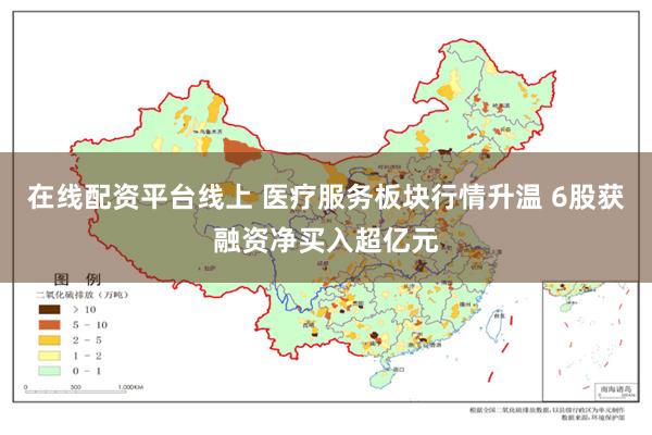 在线配资平台线上 医疗服务板块行情升温 6股获融资净买入超亿元