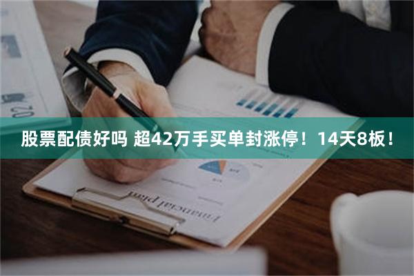 股票配债好吗 超42万手买单封涨停！14天8板！