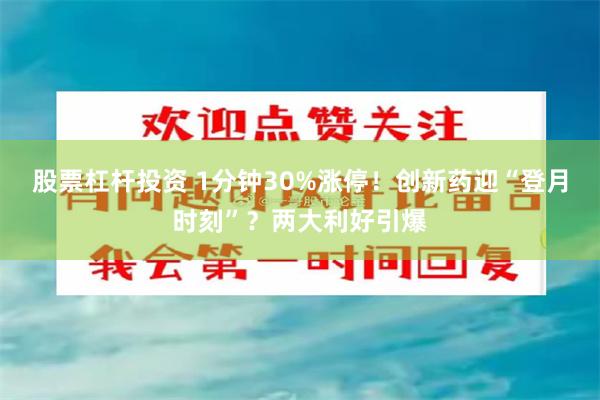 股票杠杆投资 1分钟30%涨停！创新药迎“登月时刻”？两大利好引爆