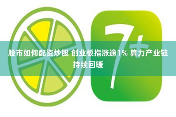 股市如何配资炒股 创业板指涨逾1% 算力产业链持续回暖