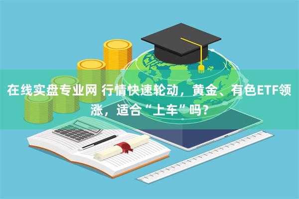 在线实盘专业网 行情快速轮动，黄金、有色ETF领涨，适合“上车”吗？