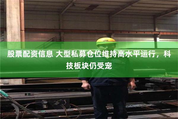 股票配资信息 大型私募仓位维持高水平运行，科技板块仍受宠