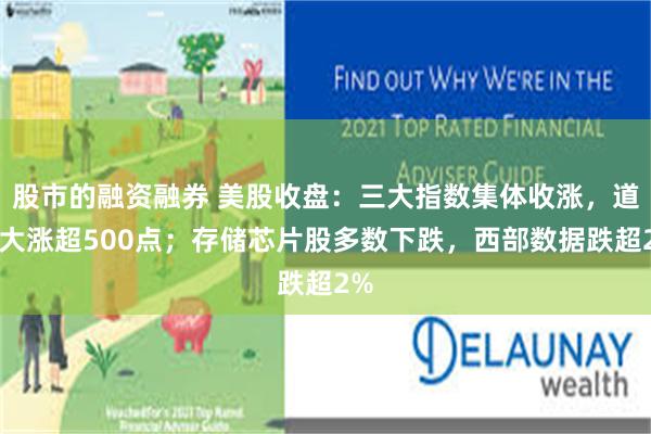 股市的融资融券 美股收盘：三大指数集体收涨，道指大涨超500点；存储芯片股多数下跌，西部数据跌超2%