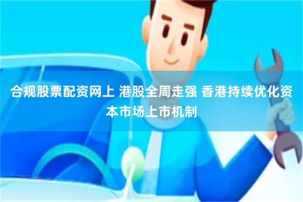 合规股票配资网上 港股全周走强 香港持续优化资本市场上市机制
