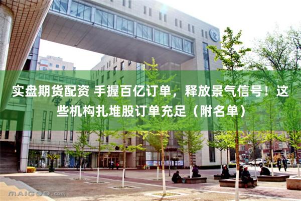 实盘期货配资 手握百亿订单，释放景气信号！这些机构扎堆股订单充足（附名单）