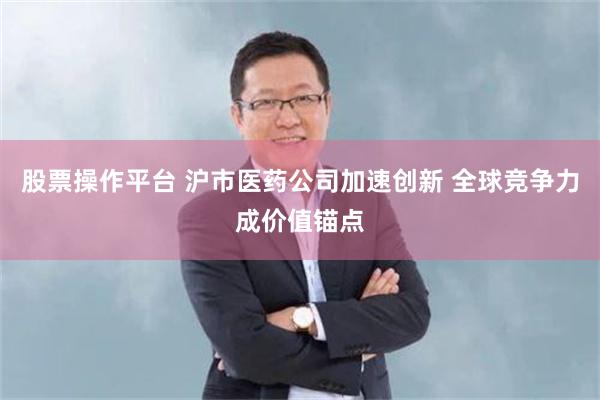 股票操作平台 沪市医药公司加速创新 全球竞争力成价值锚点