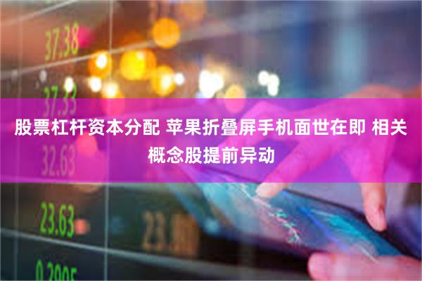 股票杠杆资本分配 苹果折叠屏手机面世在即 相关概念股提前异动