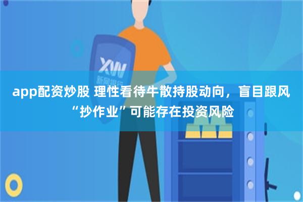 app配资炒股 理性看待牛散持股动向，盲目跟风“抄作业”可能存在投资风险